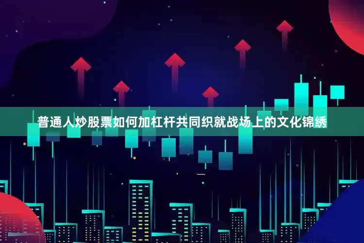 普通人炒股票如何加杠杆共同织就战场上的文化锦绣