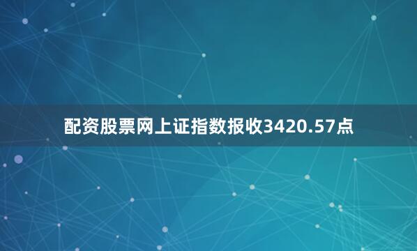 配资股票网上证指数报收3420.57点