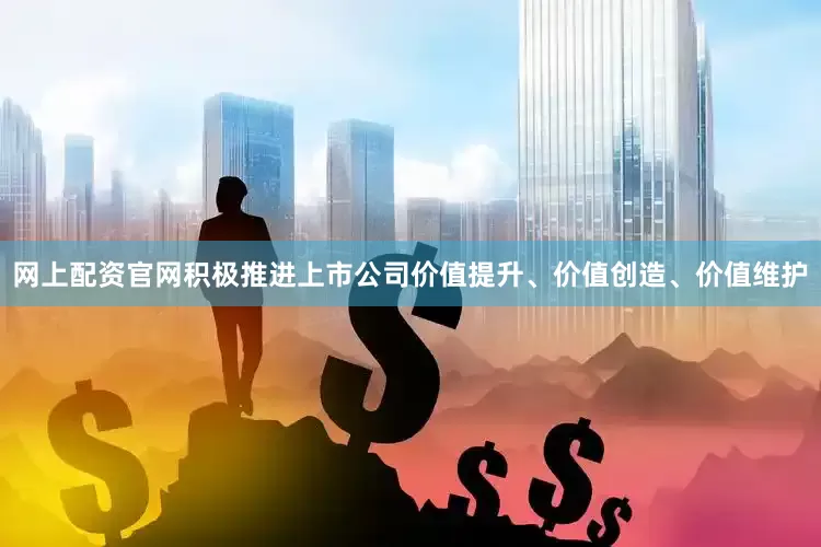 网上配资官网积极推进上市公司价值提升、价值创造、价值维护