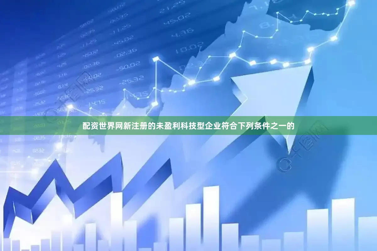 配资世界网新注册的未盈利科技型企业符合下列条件之一的
