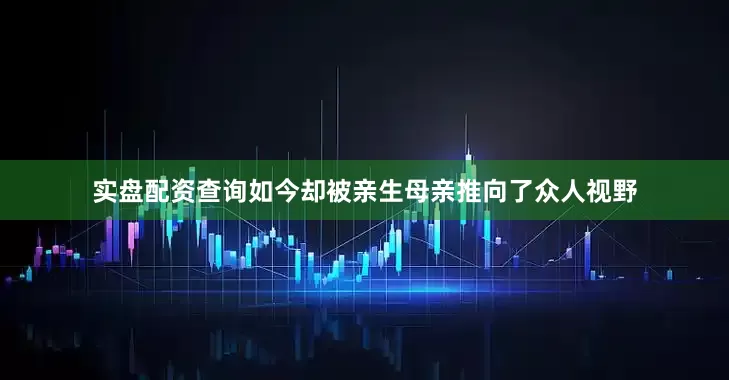 实盘配资查询如今却被亲生母亲推向了众人视野