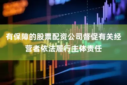 有保障的股票配资公司督促有关经营者依法履行主体责任