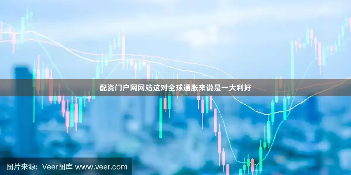 配资门户网网站这对全球通胀来说是一大利好