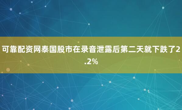 可靠配资网泰国股市在录音泄露后第二天就下跌了2.2%