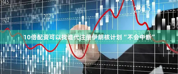 10倍配资可以找谁代注册伊朗核计划“不会中断”