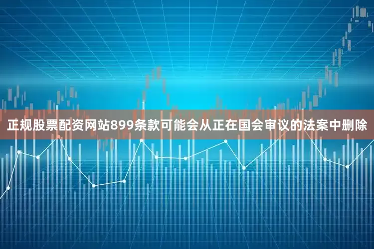 正规股票配资网站899条款可能会从正在国会审议的法案中删除