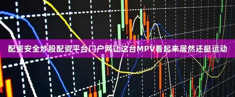 配资安全炒股配资平台门户网让这台MPV看起来居然还挺运动