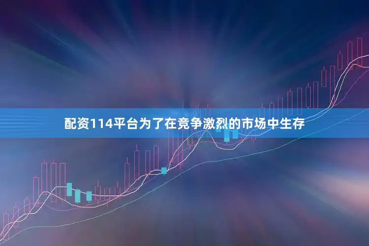 配资114平台为了在竞争激烈的市场中生存