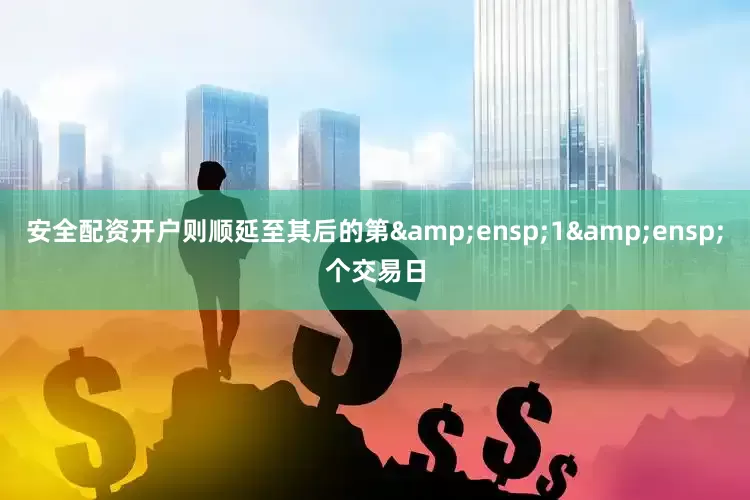安全配资开户则顺延至其后的第&ensp;1&ensp;个交易日