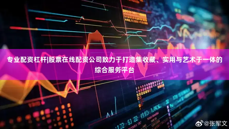 专业配资杠杆|股票在线配资公司致力于打造集收藏、实用与艺术于一体的综合服务平台