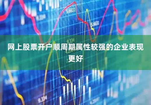 网上股票开户顺周期属性较强的企业表现更好