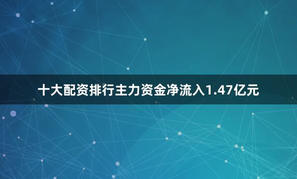 十大配资排行主力资金净流入1.47亿元