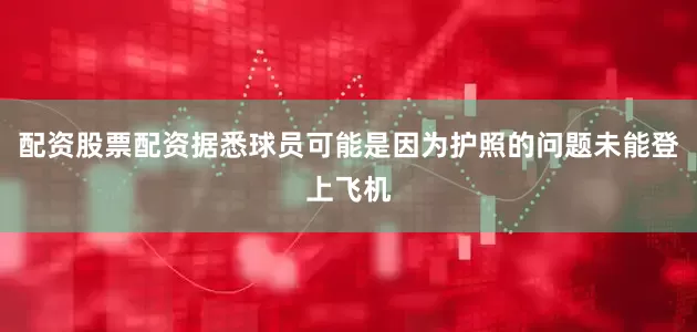 配资股票配资据悉球员可能是因为护照的问题未能登上飞机