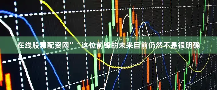 在线股票配资网”“这位前锋的未来目前仍然不是很明确