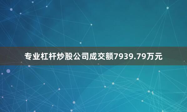专业杠杆炒股公司成交额7939.79万元