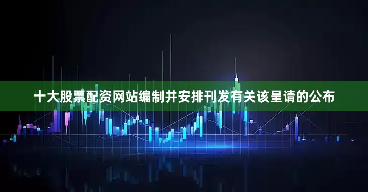 十大股票配资网站编制并安排刊发有关该呈请的公布