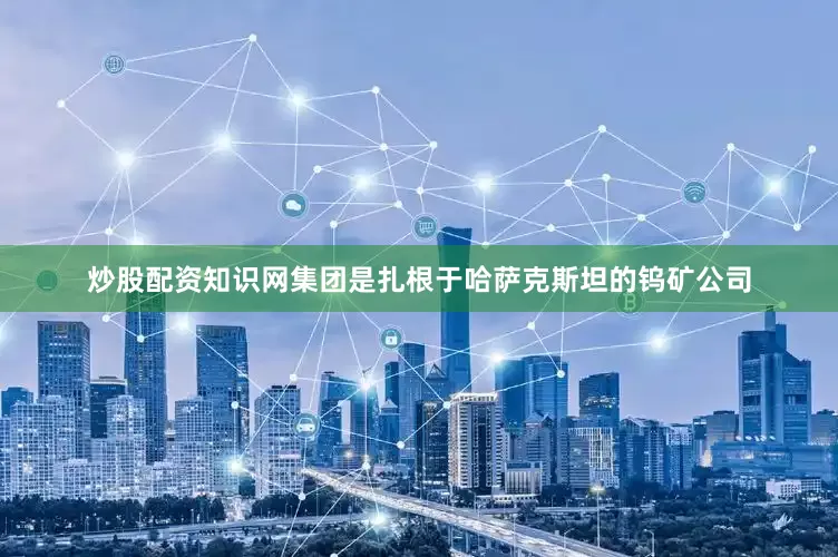 炒股配资知识网　　集团是扎根于哈萨克斯坦的钨矿公司