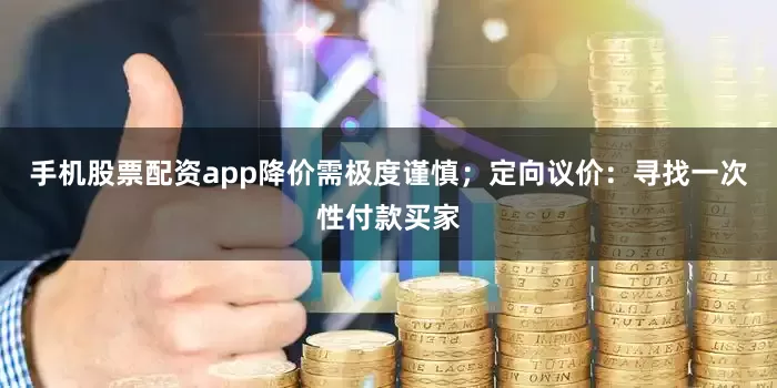手机股票配资app降价需极度谨慎；定向议价：寻找一次性付款买家