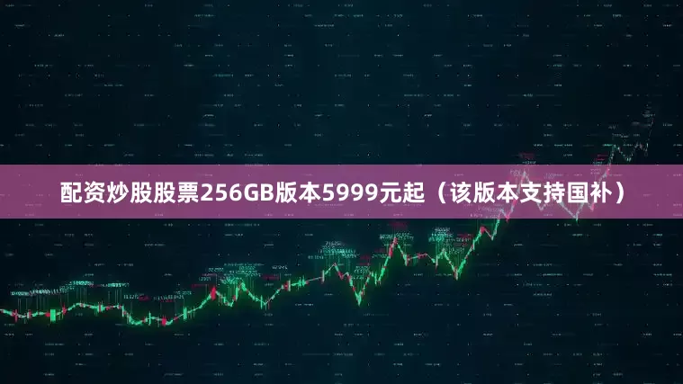 配资炒股股票256GB版本5999元起（该版本支持国补）