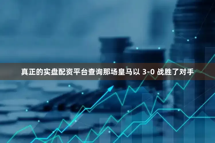 真正的实盘配资平台查询那场皇马以 3-0 战胜了对手