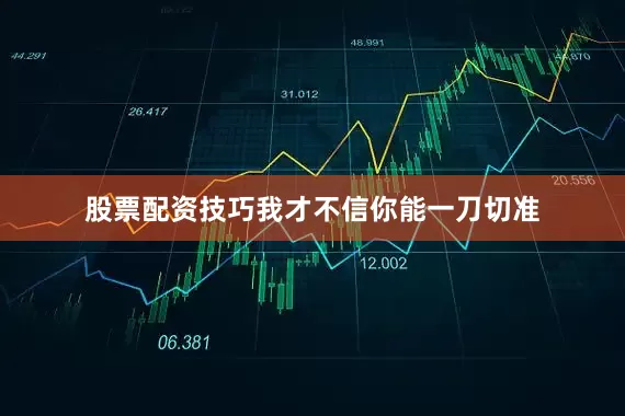 股票配资技巧我才不信你能一刀切准
