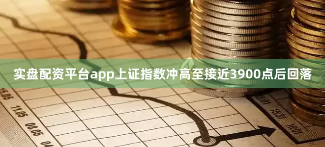 实盘配资平台app上证指数冲高至接近3900点后回落