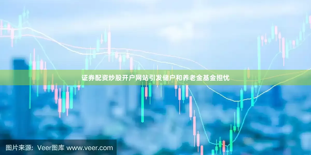 证券配资炒股开户网站引发储户和养老金基金担忧
