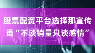 股票配资平台选择那宣传语“不谈销量只谈感情”
