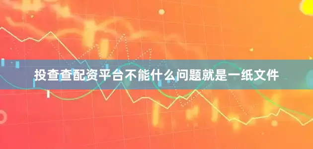 投查查配资平台不能什么问题就是一纸文件