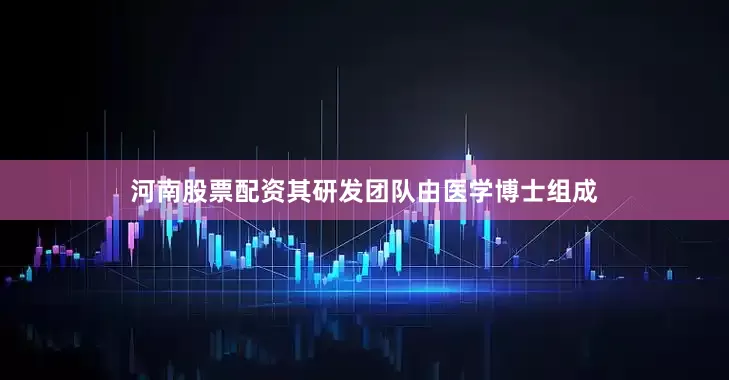 河南股票配资其研发团队由医学博士组成