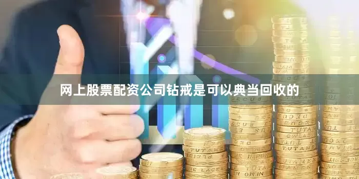 网上股票配资公司钻戒是可以典当回收的