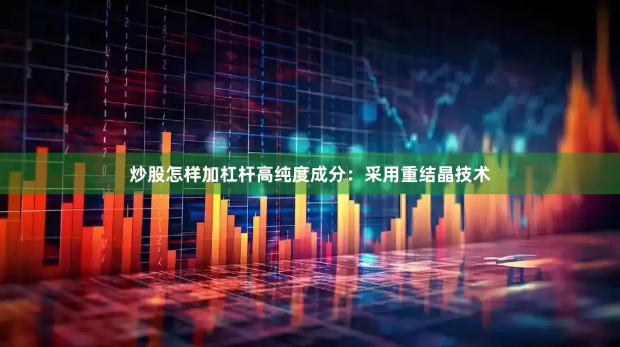 炒股怎样加杠杆高纯度成分：采用重结晶技术