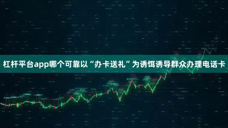 杠杆平台app哪个可靠以“办卡送礼”为诱饵诱导群众办理电话卡