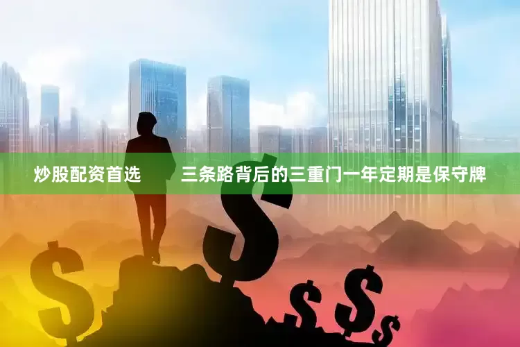 炒股配资首选        三条路背后的三重门一年定期是保守牌