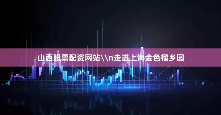 山西股票配资网站\n走进上海金色榴乡园