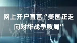 网上开户直言“美国正走向对华战争败局”