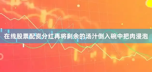 在线股票配资分红再将剩余的汤汁倒入碗中把肉浸泡