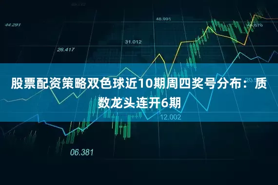 股票配资策略双色球近10期周四奖号分布：质数龙头连开6期