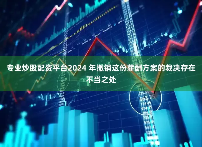 专业炒股配资平台2024 年撤销这份薪酬方案的裁决存在不当之处