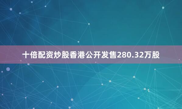 十倍配资炒股香港公开发售280.32万股