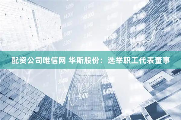配资公司唯信网 华斯股份：选举职工代表董事