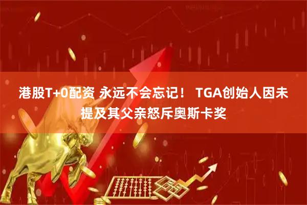 港股T+0配资 永远不会忘记！ TGA创始人因未提及其父亲怒斥奥斯卡奖