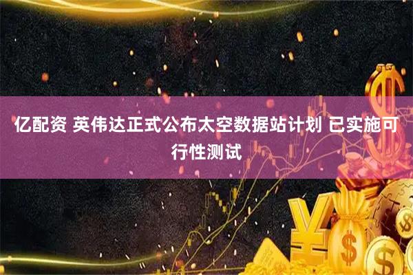 亿配资 英伟达正式公布太空数据站计划 已实施可行性测试