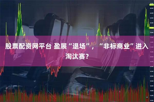 股票配资网平台 盈展“退场”，“非标商业”进入淘汰赛？