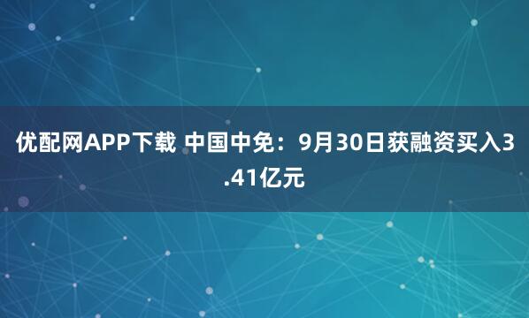 优配网APP下载 中国中免：9月30日获融资买入3.41亿元