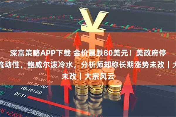 深富策略APP下载 金价暴跌80美元!美政府停摆影响流动性,鲍威尔泼冷水,分析师却称长期涨势未改|大宗风云
