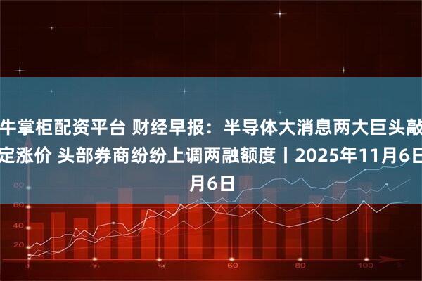 牛掌柜配资平台 财经早报:半导体大消息两大巨头敲定涨价 头部券商纷纷上调两融额度丨2025年11月6日