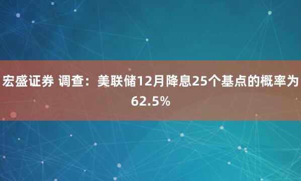宏盛证券 调查:美联储12月降息25个基点的概率为62.5%