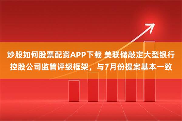炒股如何股票配资APP下载 美联储敲定大型银行控股公司监管评级框架,与7月份提案基本一致
