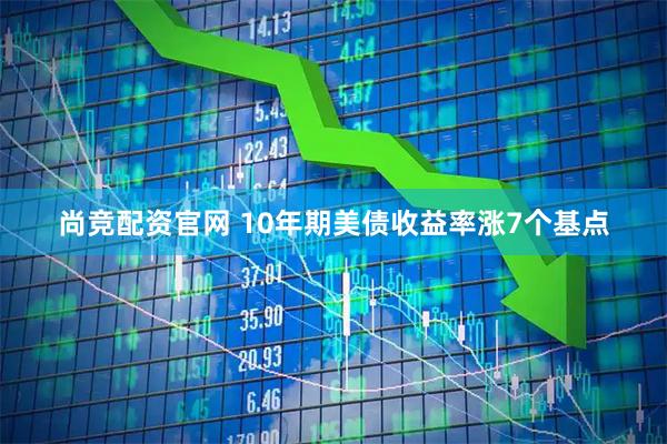 尚竞配资官网 10年期美债收益率涨7个基点